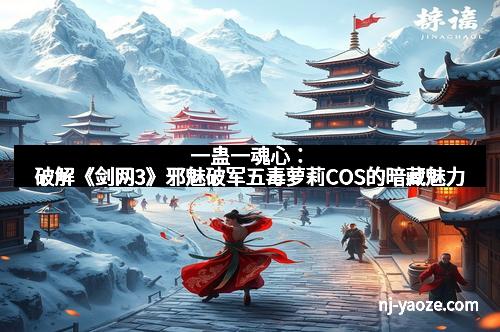 一蛊一魂心:破解《剑网3》邪魅破军五毒萝莉COS的暗藏魅力