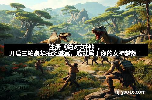 注册《绝对女神》,开启三轮豪华抽奖盛宴,成就属于你的女神梦想!